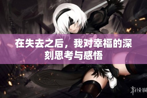 在失去之后，我對幸福的深刻思考與感悟