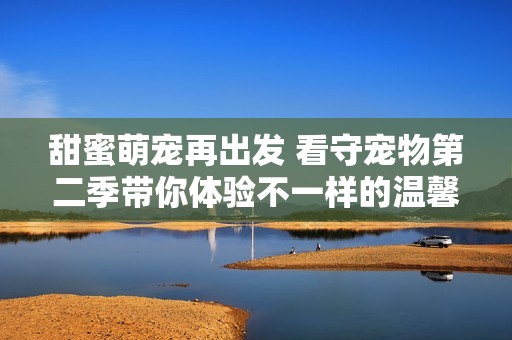 甜蜜萌寵再出發(fā) 看守寵物第二季帶你體驗不一樣的溫馨故事