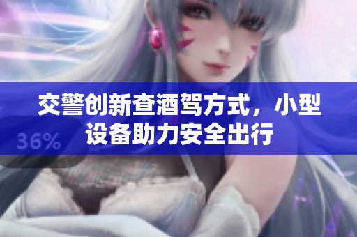 交警創(chuàng)新查酒駕方式，小型設(shè)備助力安全出行
