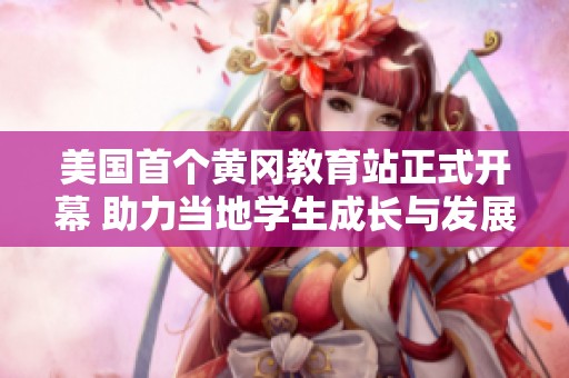 美國首個黃岡教育站正式開幕 助力當(dāng)?shù)貙W(xué)生成長與發(fā)展