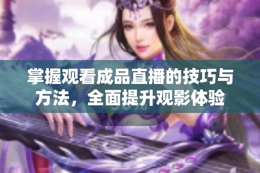 掌握觀看成品直播的技巧與方法，全面提升觀影體驗(yàn)