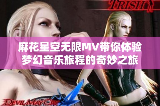 麻花星空無限MV帶你體驗(yàn)夢幻音樂旅程的奇妙之旅