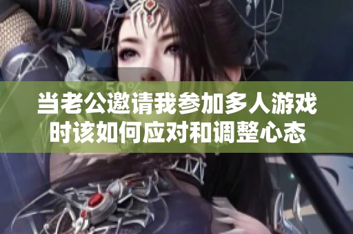 當(dāng)老公邀請(qǐng)我參加多人游戲時(shí)該如何應(yīng)對(duì)和調(diào)整心態(tài)
