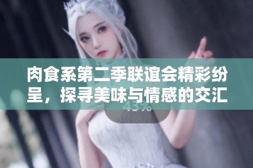肉食系第二季聯(lián)誼會(huì)精彩紛呈，探尋美味與情感的交匯