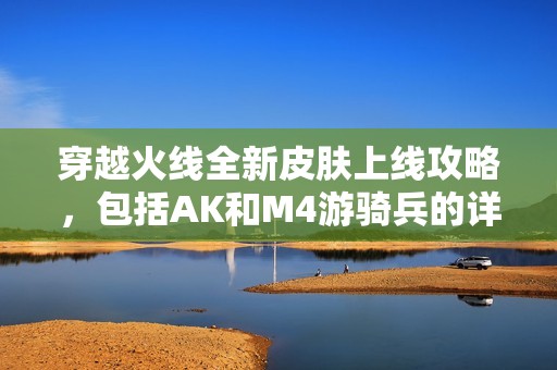 穿越火線全新皮膚上線攻略，包括AK和M4游騎兵的詳細介紹和玩法技巧