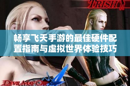 暢享飛天手游的最佳硬件配置指南與虛擬世界體驗技巧