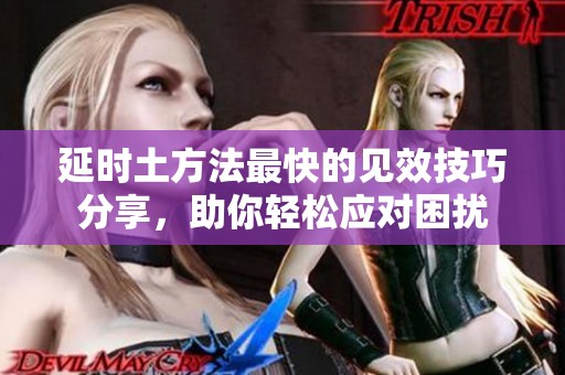 延時(shí)土方法最快的見(jiàn)效技巧分享，助你輕松應(yīng)對(duì)困擾