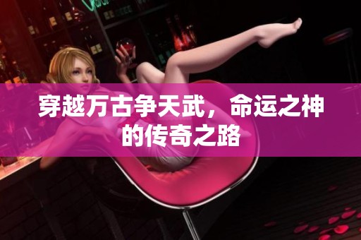 穿越萬(wàn)古爭(zhēng)天武，命運(yùn)之神的傳奇之路