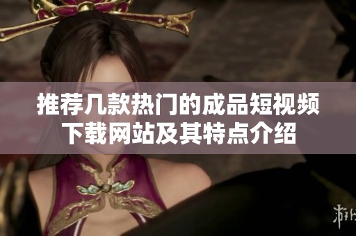 推薦幾款熱門的成品短視頻下載網站及其特點介紹
