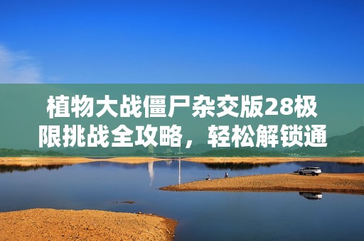 植物大戰僵尸雜交版28極限挑戰全攻略，輕松解鎖通關秘籍分享！