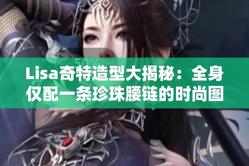 Lisa奇特造型大揭秘：全身僅配一條珍珠腰鏈的時尚圖片展示