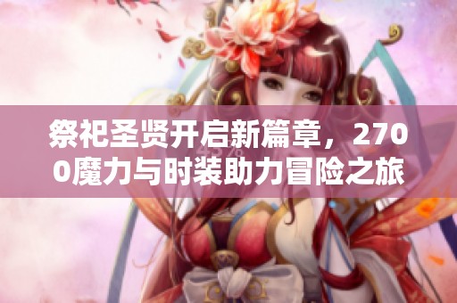 祭祀圣賢開啟新篇章，2700魔力與時裝助力冒險之旅
