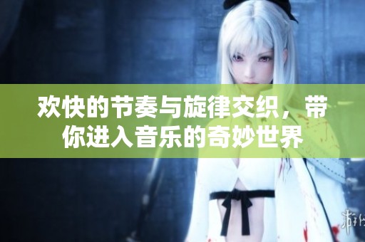 歡快的節(jié)奏與旋律交織，帶你進入音樂的奇妙世界