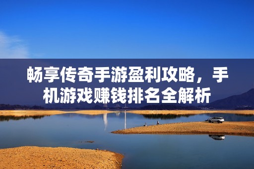 暢享傳奇手游盈利攻略，手機游戲賺錢排名全解析