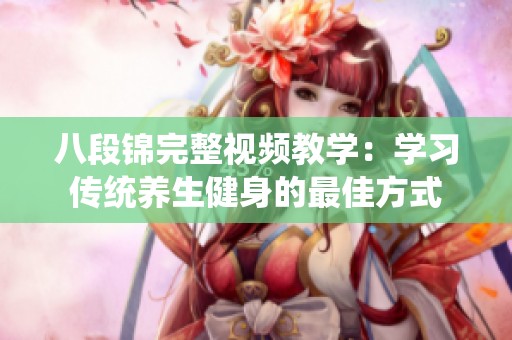 八段錦完整視頻教學(xué)：學(xué)習(xí)傳統(tǒng)養(yǎng)生健身的最佳方式