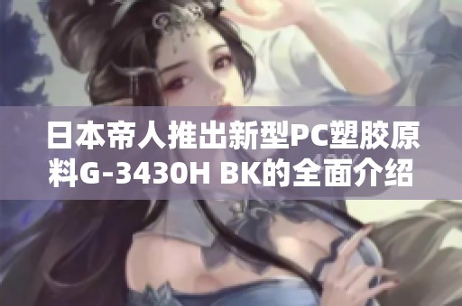 日本帝人推出新型PC塑膠原料G-3430H BK的全面介紹視頻