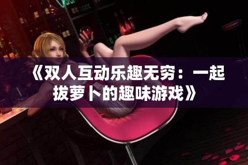 《雙人互動樂趣無窮：一起拔蘿卜的趣味游戲》