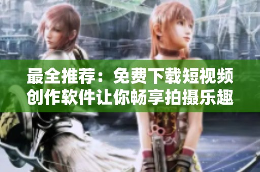最全推薦：免費下載短視頻創(chuàng)作軟件讓你暢享拍攝樂趣