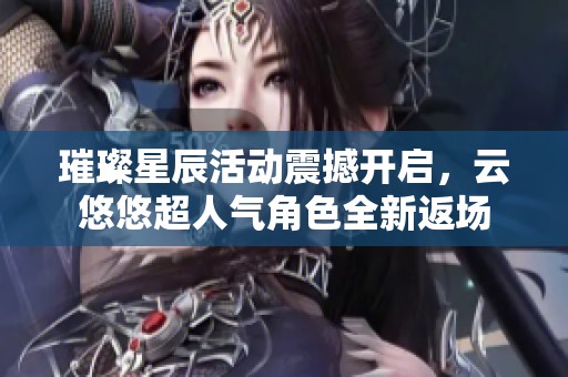 璀璨星辰活動(dòng)震撼開(kāi)啟，云悠悠超人氣角色全新返場(chǎng)