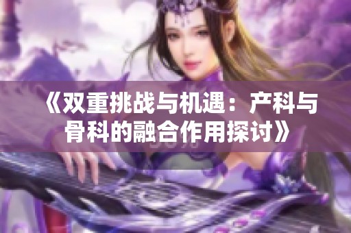《雙重挑戰與機遇：產科與骨科的融合作用探討》