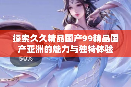 探索久久精品國(guó)產(chǎn)99精品國(guó)產(chǎn)亞洲的魅力與獨(dú)特體驗(yàn)