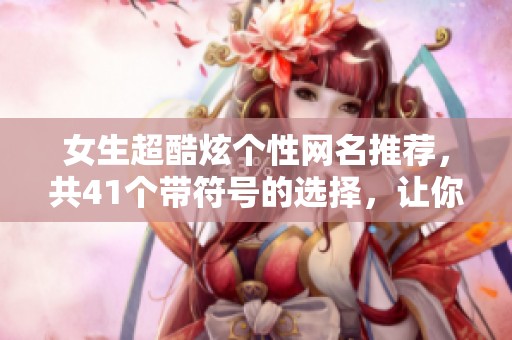 女生超酷炫個(gè)性網(wǎng)名推薦，共41個(gè)帶符號(hào)的選擇，讓你與眾不同