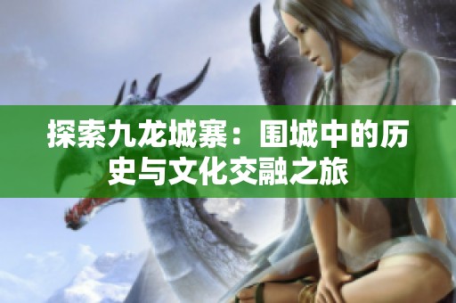 探索九龍城寨：圍城中的歷史與文化交融之旅