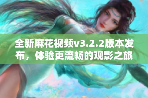 全新麻花視頻v3.2.2版本發布，體驗更流暢的觀影之旅