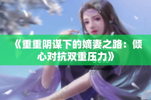 《重重陰謀下的嫡妻之路：傾心對(duì)抗雙重壓力》