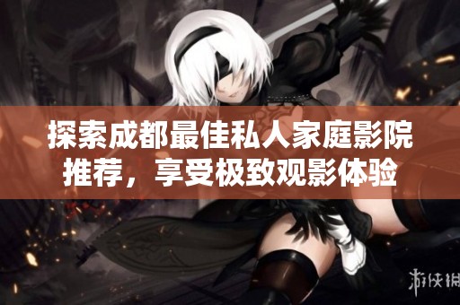 探索成都最佳私人家庭影院推薦，享受極致觀影體驗