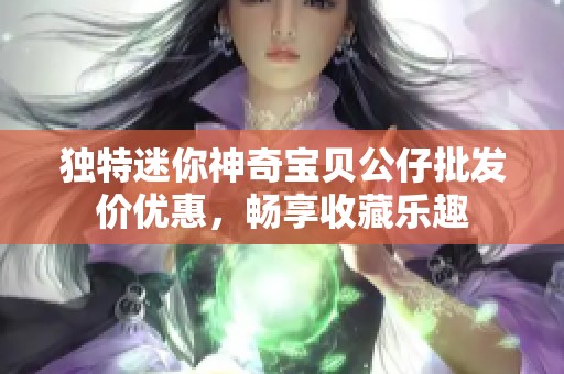 獨特迷你神奇寶貝公仔批發(fā)價優(yōu)惠，暢享收藏樂趣