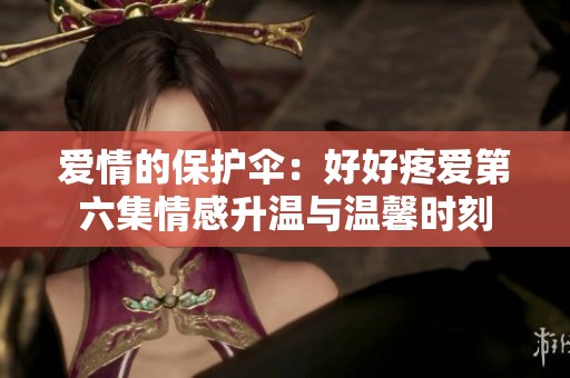 愛情的保護傘：好好疼愛第六集情感升溫與溫馨時刻