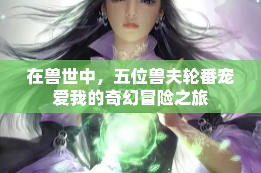 在獸世中，五位獸夫輪番寵愛我的奇幻冒險之旅