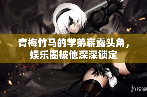 青梅竹馬的學弟嶄露頭角，娛樂圈被他深深鎖定