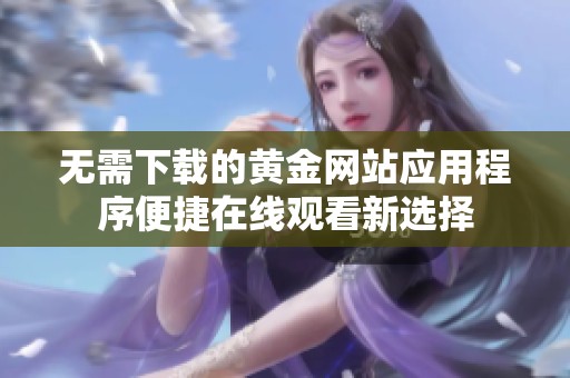 無需下載的黃金網站應用程序便捷在線觀看新選擇