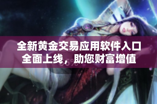 全新黃金交易應(yīng)用軟件入口全面上線，助您財(cái)富增值