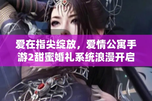 愛在指尖綻放，愛情公寓手游2甜蜜婚禮系統(tǒng)浪漫開啟！