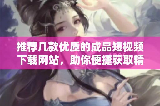 推薦幾款優質的成品短視頻下載網站，助你便捷獲取精彩內容
