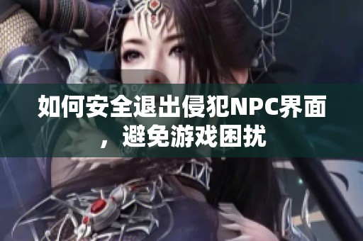 如何安全退出侵犯NPC界面，避免游戲困擾