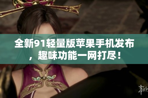 全新91輕量版蘋果手機發布，趣味功能一網打盡！