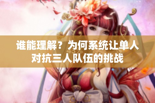 誰能理解？為何系統讓單人對抗三人隊伍的挑戰