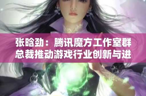 張晗勁：騰訊魔方工作室群總裁推動游戲行業創新與進步