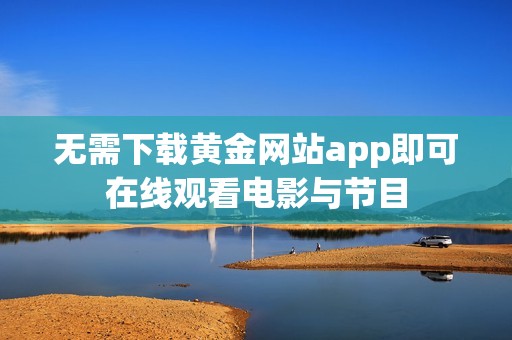 無需下載黃金網站app即可在線觀看電影與節目