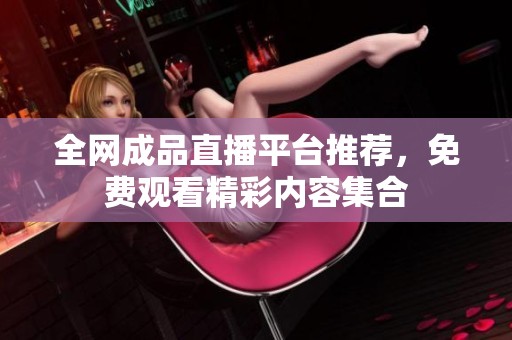 全網成品直播平臺推薦，免費觀看精彩內容集合