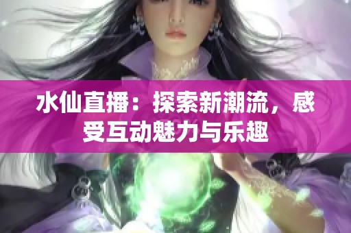 水仙直播：探索新潮流，感受互動魅力與樂趣