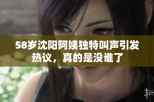 58歲沈陽阿姨獨特叫聲引發熱議，真的是沒誰了