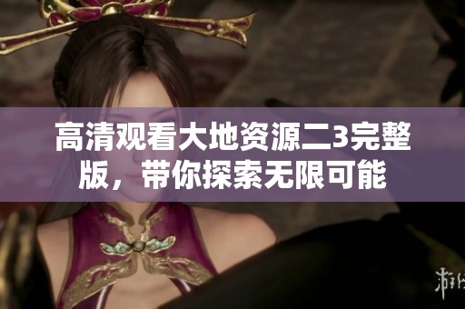 高清觀看大地資源二3完整版，帶你探索無限可能
