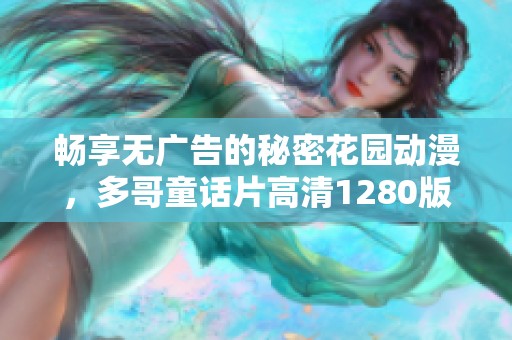 暢享無廣告的秘密花園動漫，多哥童話片高清1280版免費在線觀看