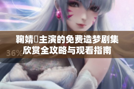 鞠婧祎主演的免費造夢劇集欣賞全攻略與觀看指南