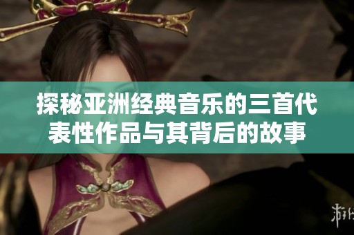 探秘亞洲經典音樂的三首代表性作品與其背后的故事